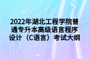 2022年湖北工程學(xué)院普通專升本高級(jí)語(yǔ)言程序設(shè)計(jì)（C語(yǔ)言）考試大綱