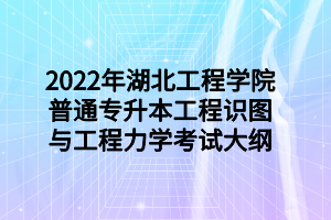 2022年湖北工程學院普通專升本工程識圖與工程力學考試大綱 2022年湖北工程學院普通專升本工程識圖與工程力學考試大綱