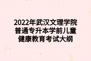 2022年武漢文理學(xué)院普通專升本學(xué)前兒童健康教育考試大綱 2022年武漢文理學(xué)院普通專升本學(xué)前兒童健康教育考試大綱