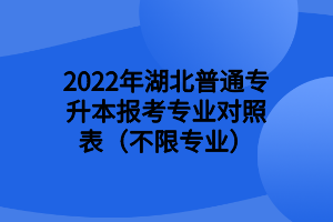 2022年湖北普通專升本報考專業(yè)對照表(不限專業(yè)) (1) 2022年湖北普通專升本報考專業(yè)對照表(不限專業(yè)) (1)
