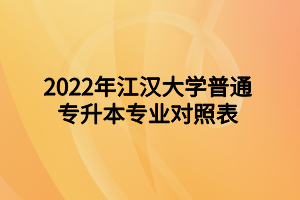 2022年江漢大學(xué)普通專升本專業(yè)對照表 2022年江漢大學(xué)普通專升本專業(yè)對照表