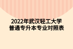 2022年武漢輕工大學(xué)普通專升本專業(yè)對(duì)照表