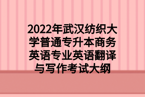 2022年武漢紡織大學(xué)普通專升本商務(wù)英語(yǔ)專業(yè)英語(yǔ)翻譯與寫作考試大綱