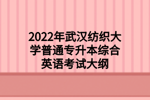 2022年武漢紡織大學(xué)普通專升本綜合英語考試大綱