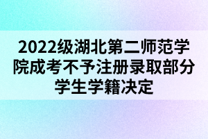 2022級湖北第二師范學院成考不予注冊錄取部分學生學籍決定 2022級湖北第二師范學院成考不予注冊錄取部分學生學籍決定