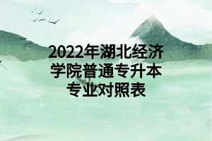 2022年湖北經濟學院普通專升本專業(yè)對照表 2022年湖北經濟學院普通專升本專業(yè)對照表