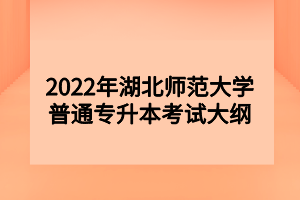 2022年湖北師范大學普通專升本考試大綱 2022年湖北師范大學普通專升本考試大綱