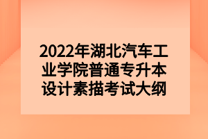 2022年湖北汽車工業(yè)學(xué)院普通專升本設(shè)計(jì)素描考試大綱 2022年湖北汽車工業(yè)學(xué)院普通專升本設(shè)計(jì)素描考試大綱