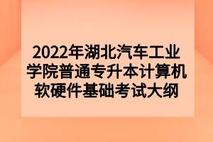 2022年湖北汽車工業(yè)學(xué)院普通專升本計(jì)算機(jī)軟硬件基礎(chǔ)考試大綱 2022年湖北汽車工業(yè)學(xué)院普通專升本計(jì)算機(jī)軟硬件基礎(chǔ)考試大綱