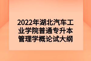 2022年湖北汽車工業(yè)學(xué)院普通專升本管理學(xué)概論試大綱 2022年湖北汽車工業(yè)學(xué)院普通專升本管理學(xué)概論試大綱