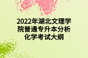 2022年湖北文理學(xué)院普通專(zhuān)升本分析化學(xué)考試大綱