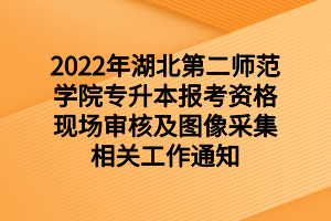 2022年湖北第二師范學院專升本報考資格現(xiàn)場審核及圖像采集相關(guān)工作通知