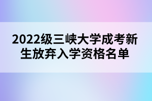 2022級三峽大學(xué)成考新生放棄入學(xué)資格名單公示 2022級三峽大學(xué)成考新生放棄入學(xué)資格名單公示