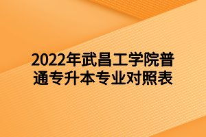 2022年武昌工學(xué)院普通專升本專業(yè)對照表