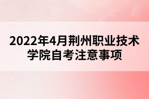 2022年4月荊州職業(yè)技術(shù)學(xué)院自考注意事項(xiàng) 2022年4月荊州職業(yè)技術(shù)學(xué)院自考注意事項(xiàng)