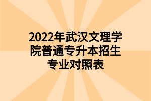 2022年武漢文理學(xué)院普通專升本招生專業(yè)對(duì)照表