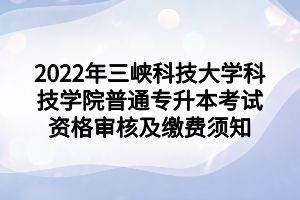 2022年三峽科技大學(xué)科技學(xué)院普通專(zhuān)升本考試資格審核及繳費(fèi)須知