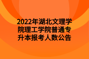 2022年湖北文理學(xué)院理工學(xué)院普通專升本報(bào)考人數(shù)公告 2022年湖北文理學(xué)院理工學(xué)院普通專升本報(bào)考人數(shù)公告