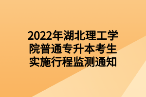 2022年湖北理工學(xué)院普通專升本考生實(shí)施行程監(jiān)測(cè)通知 2022年湖北理工學(xué)院普通專升本考生實(shí)施行程監(jiān)測(cè)通知