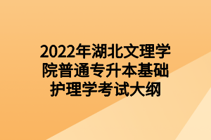 2022年湖北文理學院普通專升本基礎(chǔ)護理學考試大綱