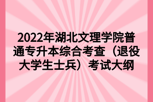2022年湖北文理學院普通專升本綜合考查(退役大學生士兵)考試大綱 2022年湖北文理學院普通專升本綜合考查(退役大學生士兵)考試大綱