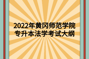 2022年黃岡師范學院專升本法學考試大綱 2022年黃岡師范學院專升本法學考試大綱