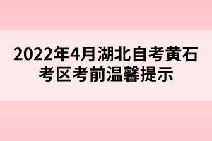 2022年4月湖北自考黃石考區(qū)考前溫馨提示 2022年4月湖北自考黃石考區(qū)考前溫馨提示