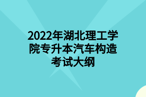 2022年湖北理工學院專升本汽車構(gòu)造考試大綱