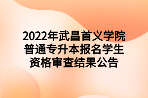 2022年武昌首義學院普通專升本報名學生資格審查結(jié)果公告 2022年武昌首義學院普通專升本報名學生資格審查結(jié)果公告