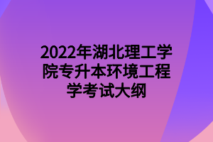2022年湖北理工學(xué)院專升本環(huán)境工程學(xué)考試大綱 2022年湖北理工學(xué)院專升本環(huán)境工程學(xué)考試大綱