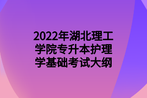 2022年湖北理工學院專升本護理學基礎(chǔ)考試大綱 2022年湖北理工學院專升本護理學基礎(chǔ)考試大綱