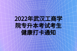 2022年武漢工商學(xué)院專升本考試考生健康打卡通知 2022年武漢工商學(xué)院專升本考試考生健康打卡通知