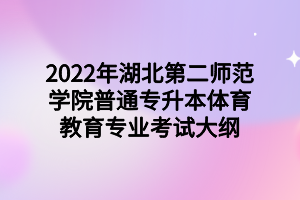 2022年湖北第二師范學院普通專升本體育教育專業(yè)考試大綱