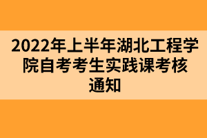 2022年上半年湖北工程學(xué)院自考考生實(shí)踐課考核通知 2022年上半年湖北工程學(xué)院自考考生實(shí)踐課考核通知