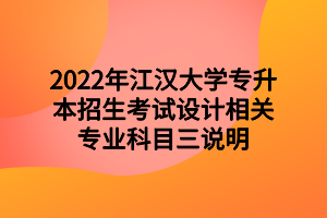 2022年江漢大學(xué)專升本招生考試設(shè)計相關(guān)專業(yè)科目三說明 2022年江漢大學(xué)專升本招生考試設(shè)計相關(guān)專業(yè)科目三說明