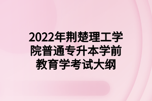 2022年荊楚理工學(xué)院普通專(zhuān)升本學(xué)前教育學(xué)考試大綱 2022年荊楚理工學(xué)院普通專(zhuān)升本學(xué)前教育學(xué)考試大綱