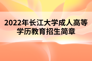 2022年長江大學(xué)成人高等學(xué)歷教育招生簡章 2022年長江大學(xué)成人高等學(xué)歷教育招生簡章