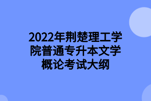 2022年荊楚理工學院普通專升本文學概論考試大綱