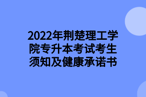 2022年荊楚理工學(xué)院專升本考試考生須知及健康承諾書 2022年荊楚理工學(xué)院專升本考試考生須知及健康承諾書