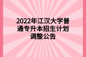 2022年江漢大學(xué)普通專升本招生計(jì)劃調(diào)整公告 2022年江漢大學(xué)普通專升本招生計(jì)劃調(diào)整公告