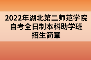 2022年湖北第二師范學(xué)院自考全日制本科助學(xué)班招生簡章 2022年湖北第二師范學(xué)院自考全日制本科助學(xué)班招生簡章