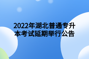 2022年湖北普通專升本考試延期舉行公告 2022年湖北普通專升本考試延期舉行公告