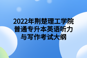2022年荊楚理工學院普通專升本英語聽力與寫作考試大綱2022年荊楚理工學院普通專升本英語聽力與寫作考試大綱