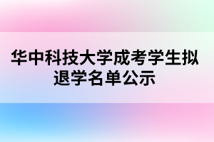 華中科技大學(xué)成考學(xué)生擬退學(xué)名單公示 華中科技大學(xué)成考學(xué)生擬退學(xué)名單公示