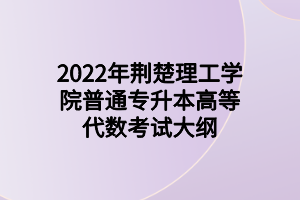 2022年荊楚理工學(xué)院普通專升本高等代數(shù)考試大綱 2022年荊楚理工學(xué)院普通專升本高等代數(shù)考試大綱