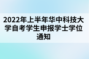 2022年上半年華中科技大學自考學生申報學士學位通知 2022年上半年華中科技大學自考學生申報學士學位通知
