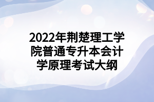 2022年荊楚理工學院普通專升本會計學原理考試大綱