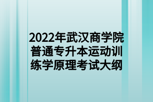 2022年武漢商學(xué)院普通專升本運(yùn)動訓(xùn)練學(xué)原理考試大綱