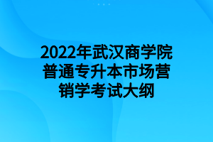 2022年武漢商學(xué)院普通專升本市場(chǎng)營(yíng)銷學(xué)考試大綱