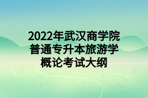 2022年武漢商學院普通專升本旅游學概論考試大綱 2022年武漢商學院普通專升本旅游學概論考試大綱